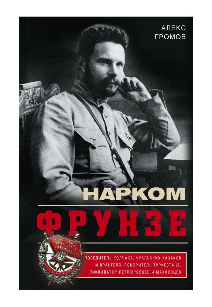 Нарком Фрунзе. Переможець Колчака, уральських козаків та Врангеля, підкорювач Туркестану, ліквідатор петлюрівців та махновців