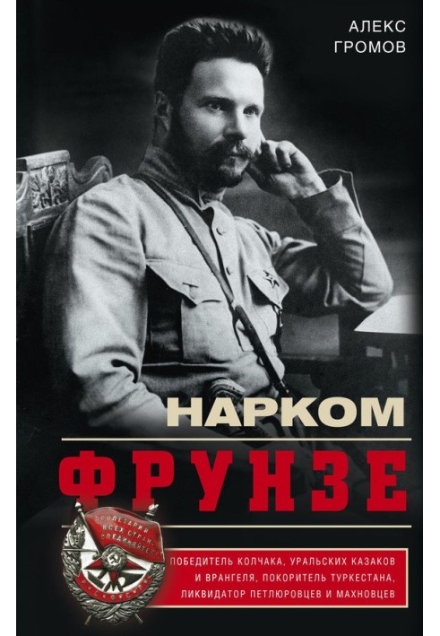 Нарком Фрунзе. Переможець Колчака, уральських козаків та Врангеля, підкорювач Туркестану, ліквідатор петлюрівців та махновців