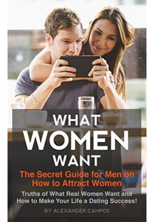 What Women Want: The Secret Guide for Men on How to Attract Women: Secret Truths of What Real Women Want and How to Make Your Li