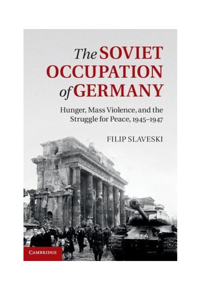 The Soviet Occupation of Germany: Hunger, Mass Violence and the Struggle for Peace, 1945-1947