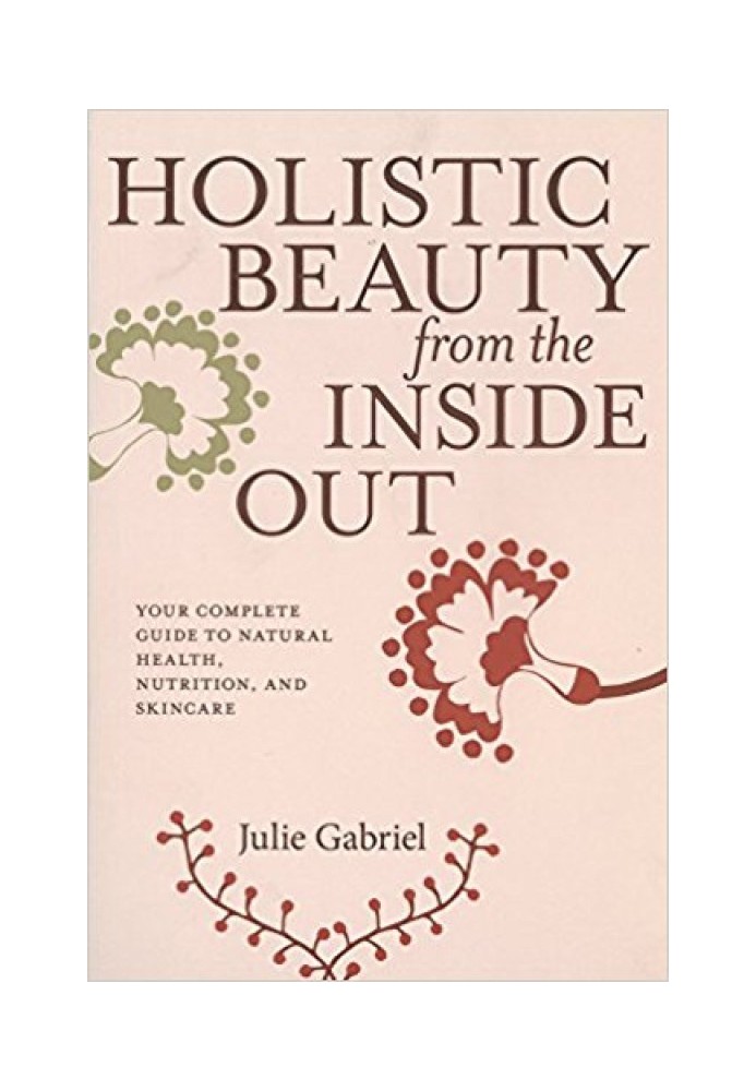 Holistic Beauty from the Inside Out: Your Complete Guide to Natural Health, Nutrition, and Skincare