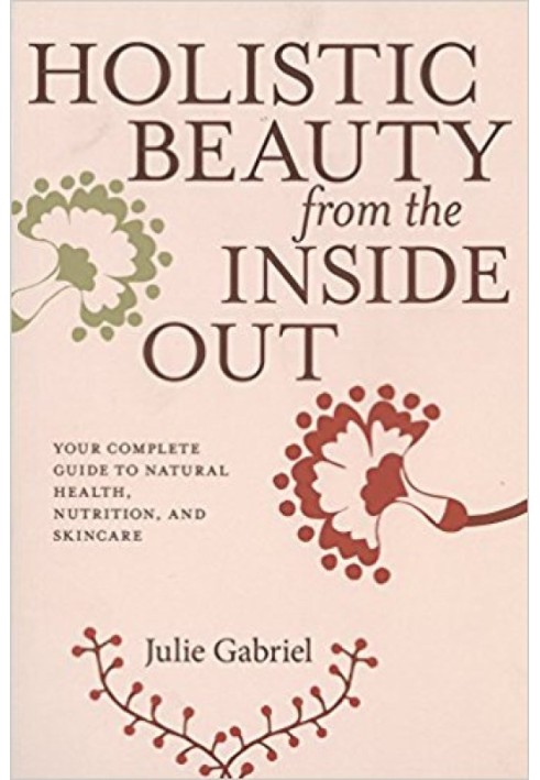 Holistic Beauty from the Inside Out: Your Complete Guide to Natural Health, Nutrition, and Skincare