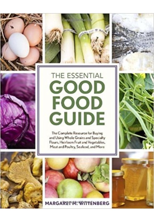 The Essential Good Food Guide: The Complete Resource for Buying and Using Whole Grains and Specialty Flours, Heirloom Fruit and 