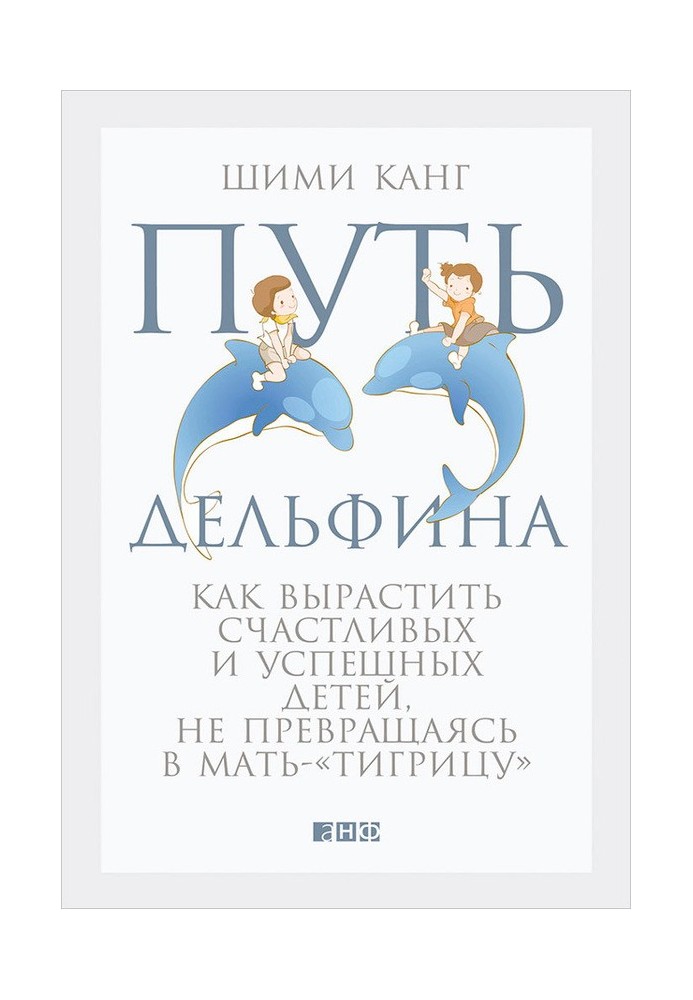 Шлях дельфіна. Як виростити щасливих та успішних дітей, не перетворюючись на матір-«тигрицю»