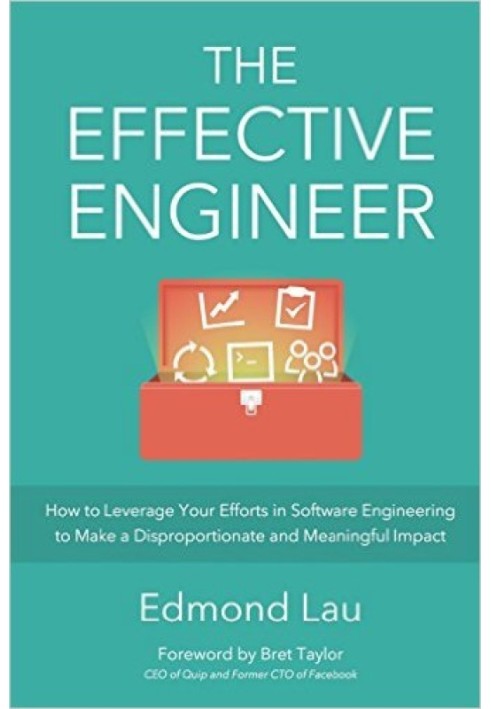 The Effective Engineer: How to Leverage Your Efforts In Software Engineering to Make a Disproportionate and Meaningful Impact