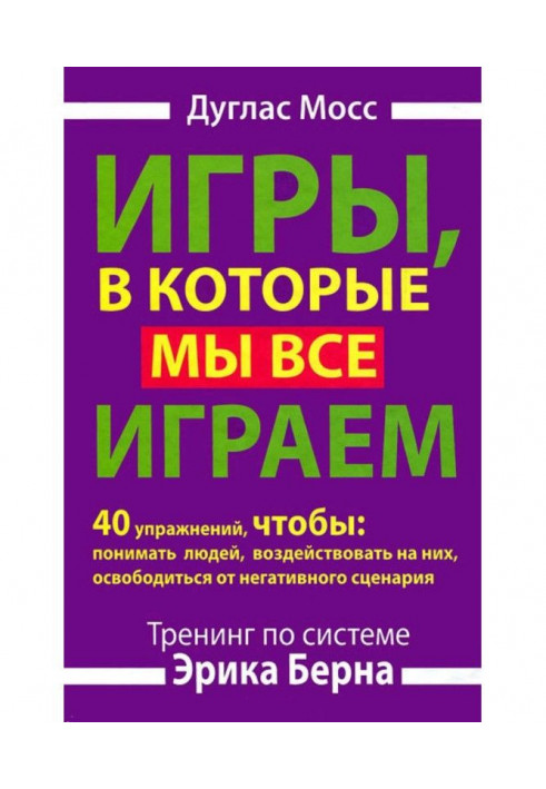 Ігри, в які ми усі граємо. Тренінг за системою Эрика Берна. 40 вправ, щоб розуміти людей, воздействова...