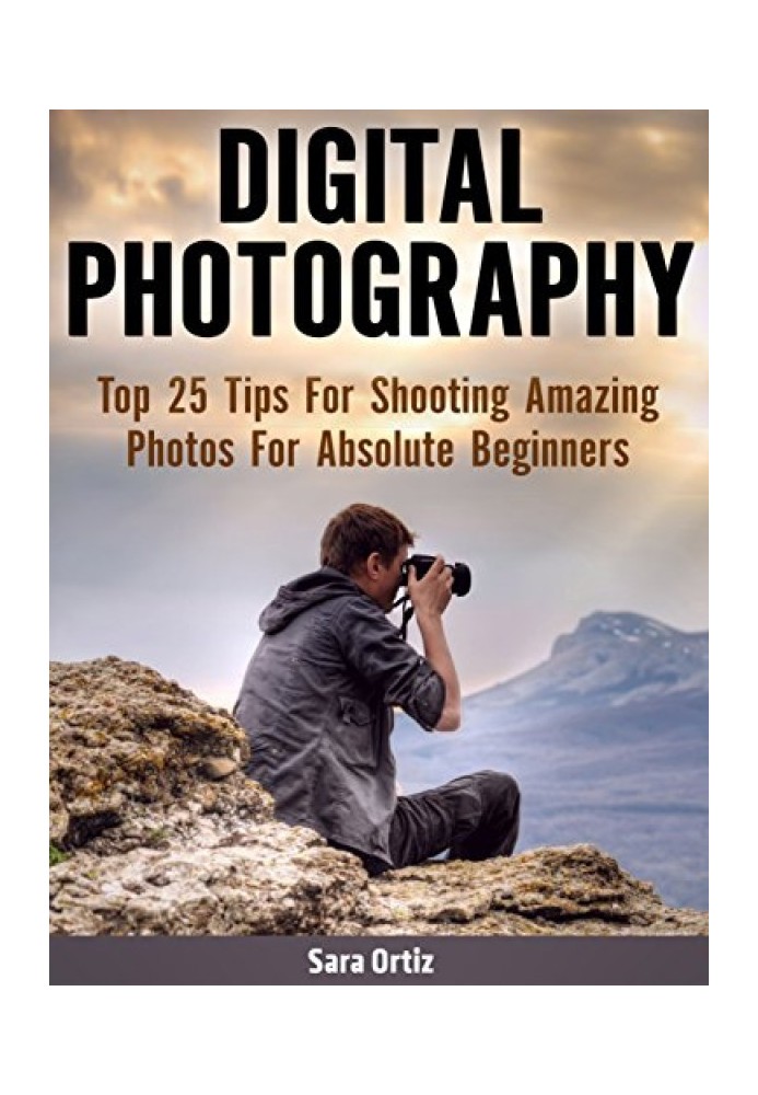 Digital Photography: Top 25 Tips For Shooting Amazing Photos For Absolute Beginners