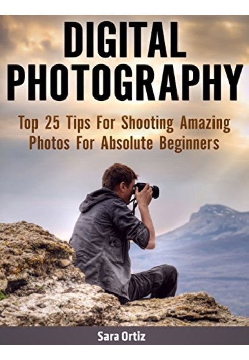 Digital Photography: Top 25 Tips For Shooting Amazing Photos For Absolute Beginners