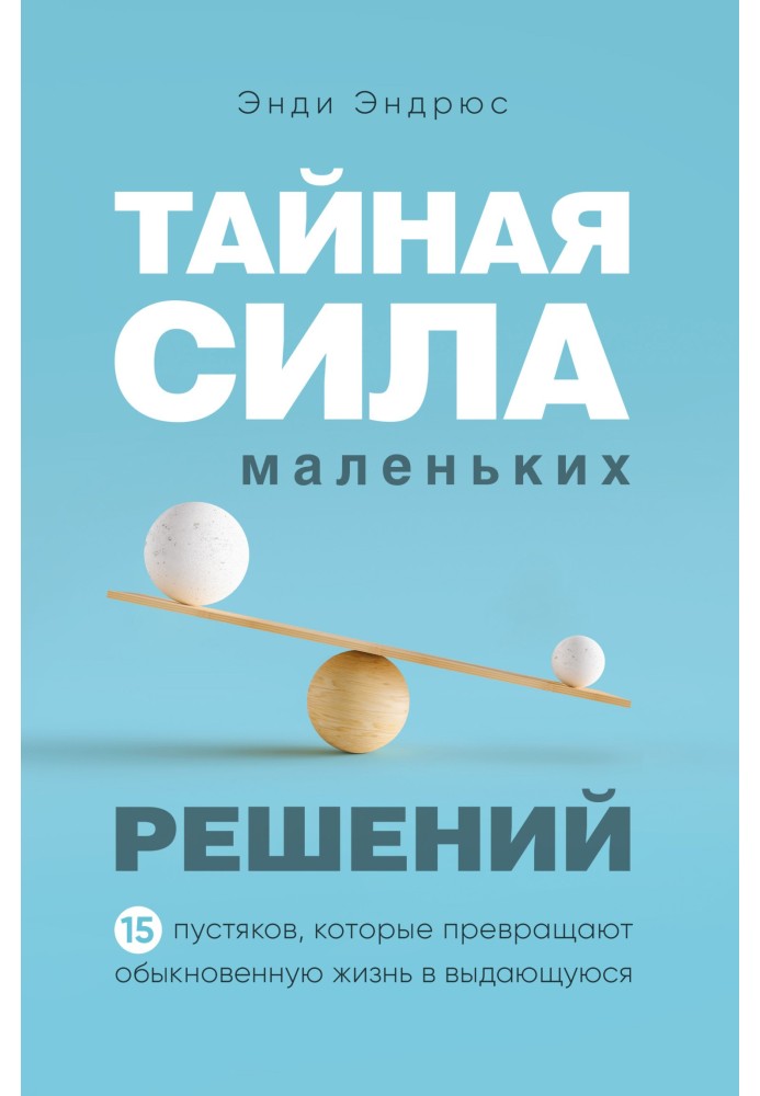 Таємна сила невеликих рішень. 15 дрібниць, які перетворюють звичайне життя на видатну