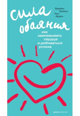 Сила обаяния: Как завоевывать сердца и добиваться успеха