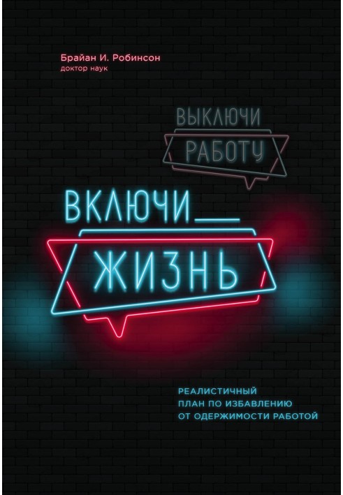 Вимкни роботу, увімкни життя. Реалістичний план щодо позбавлення від одержимості роботою