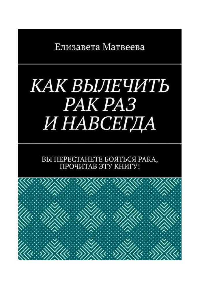 Як вилікувати рак раз і назавжди. Ви перестанете боятися раку, прочитавши цю книгу!