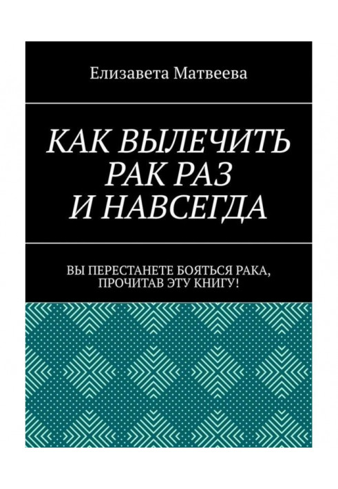 Как вылечить рак раз и навсегда. Вы перестанете бояться рака, прочитав эту книгу!