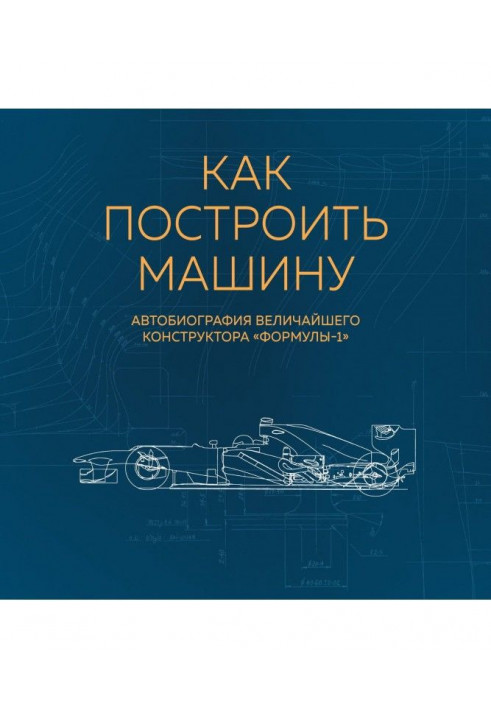 How to build a machine. Autobiography of the greatest designer of "Формулы-1"