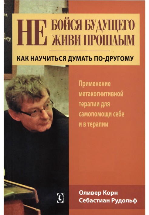 Не бійся майбутнього і не живи минулим. Як навчитися думати інакше. Застосування метакогнітивної терапії для самодопомоги собі т