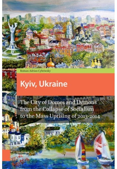 Киев, Украина: Город куполов и демонов от краха социализма до массовых восстаний 2013-2014 гг.