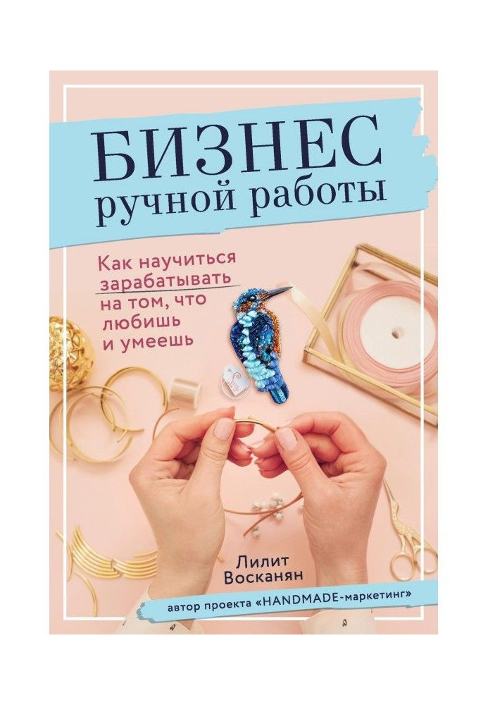 Бизнес ручной работы. Как научиться зарабатывать на том, что любишь и умеешь