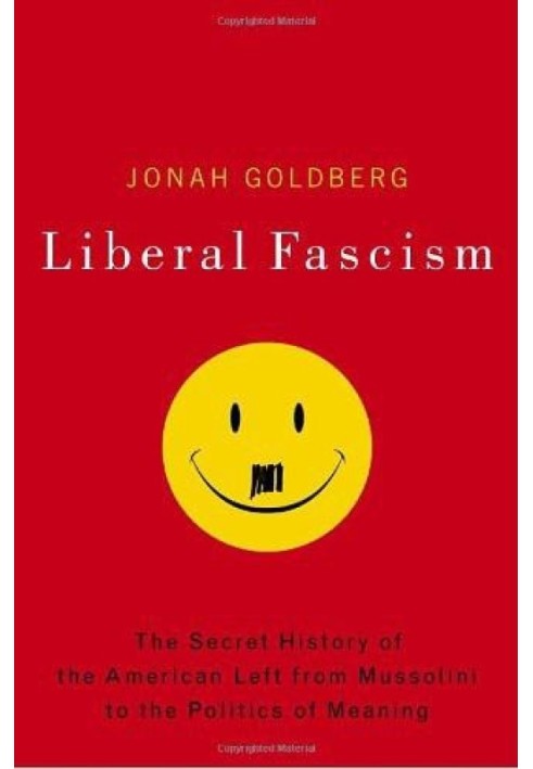 Liberal Fascism: The Secret History of the American Left, From Mussolini to the Politics of Meaning