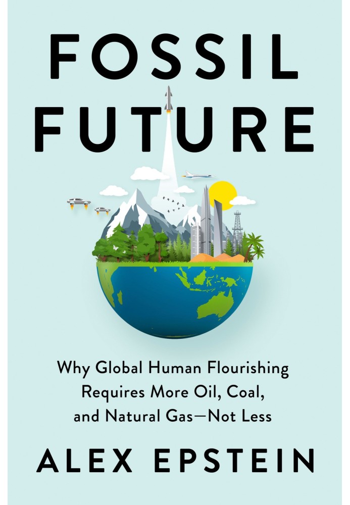 Fossil future. Why global human prosperity requires more oil, coal and natural gas