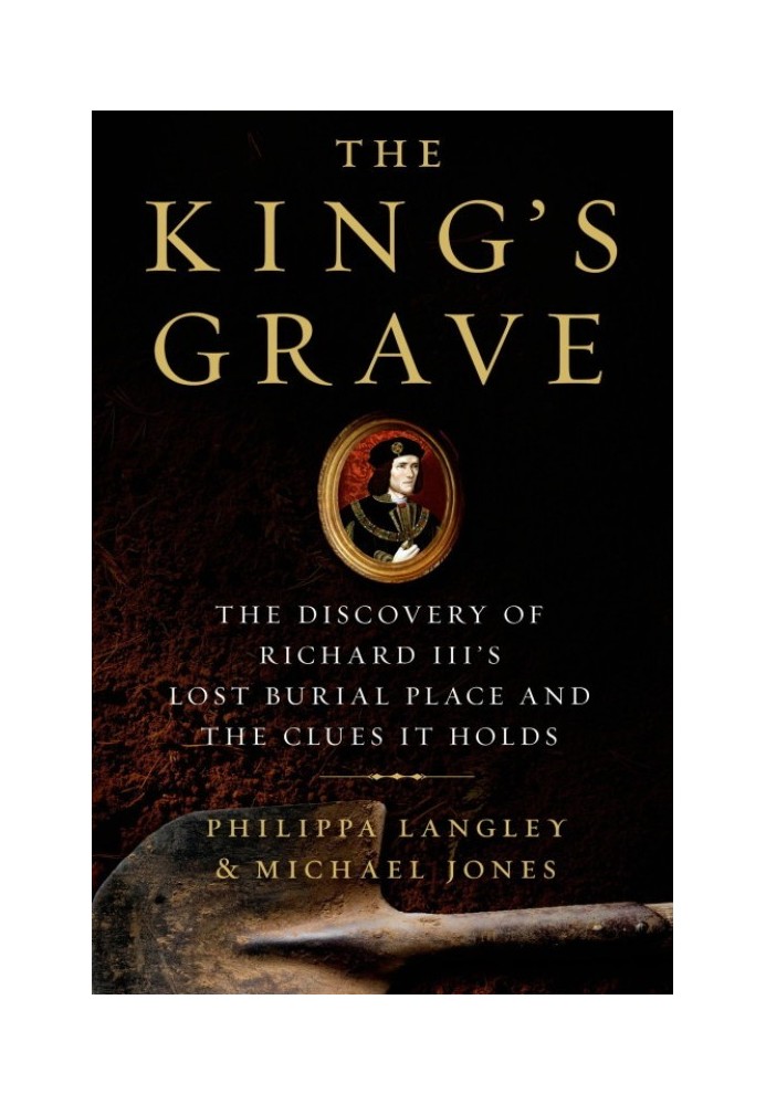 The King's Grave: The Discovery of Richard III's Lost Burial Place and the Clues It Holds