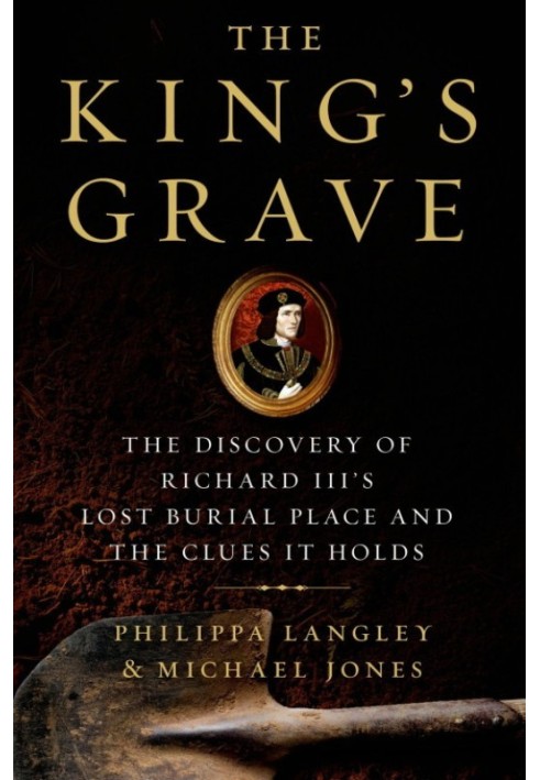 The King's Grave: The Discovery of Richard III's Lost Burial Place and the Clues It Holds