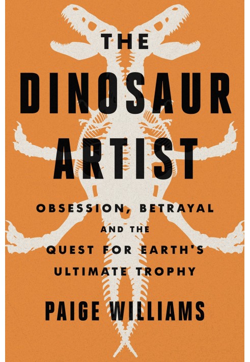 The Dinosaur Artist: Obsession, Betrayal, and the Quest for Earth's Ultimate Trophy