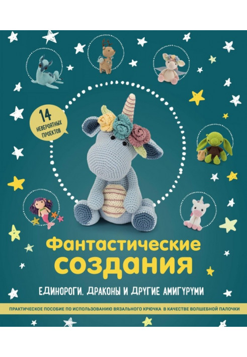 Fantastic creations: unicorns, dragons and other амигуруми. Practical manual on the use of crochet in кач...