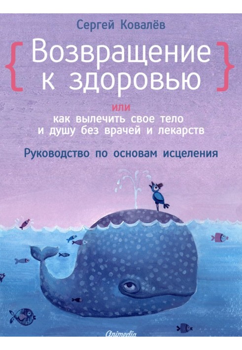 Повернення до здоров'я, або Як вилікувати своє тіло та душу без лікарів та ліків. Посібник з основ лікування