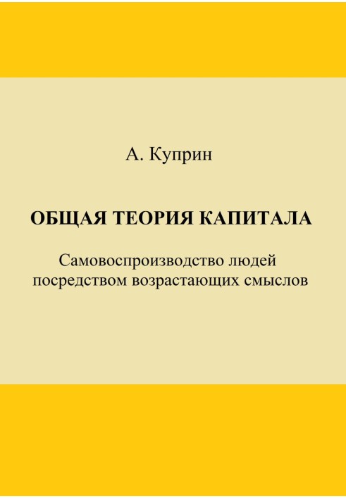 Загальна теорія капіталу. Самовідтворення людей у вигляді зростаючих смислів. Частина перша