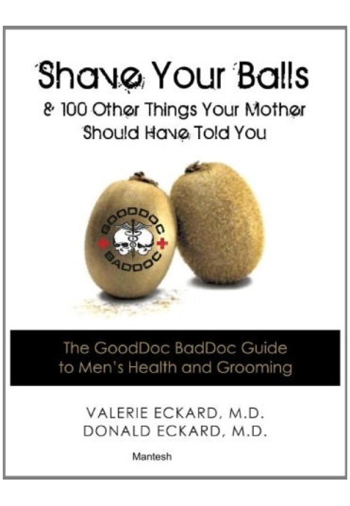 Shave Your Balls, and 100 Other Things Your Mother Should Have Told You: The GoodDoc BadDoc Guide to Men's Health and Grooming