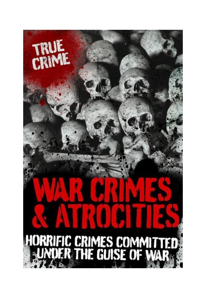 War Crimes and Atrocities: Horrific Crimes Committed Under the Guise of War