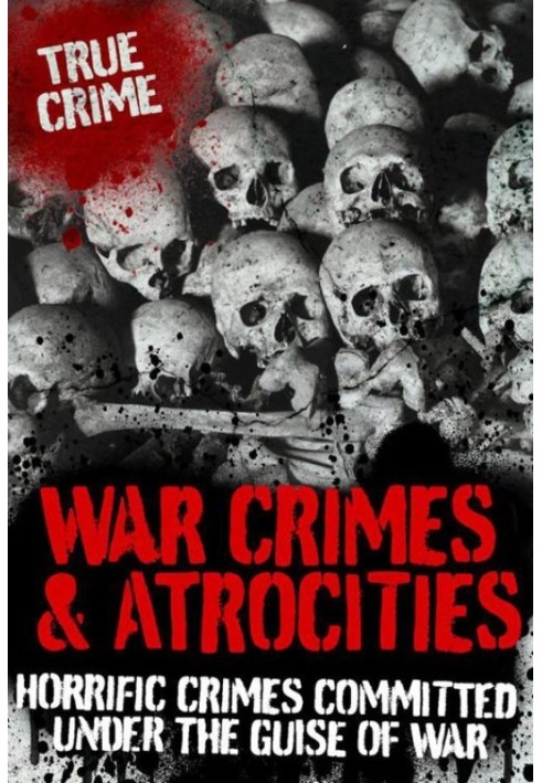 War Crimes and Atrocities: Horrific Crimes Committed Under the Guise of War