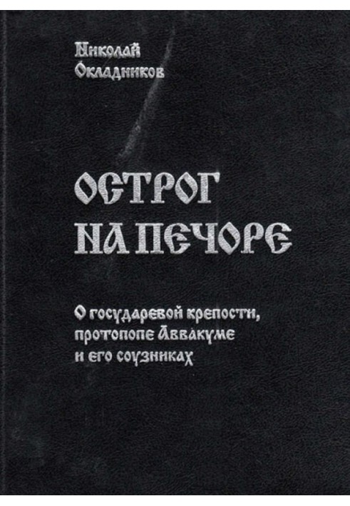 Острог на Печоре. О государевой крепости, протопопе Аввакуме и его соузниках