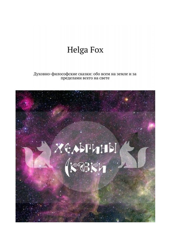 Хельгіни казки. Духовно-філософські казки: про все на землі та за межами всього на світі