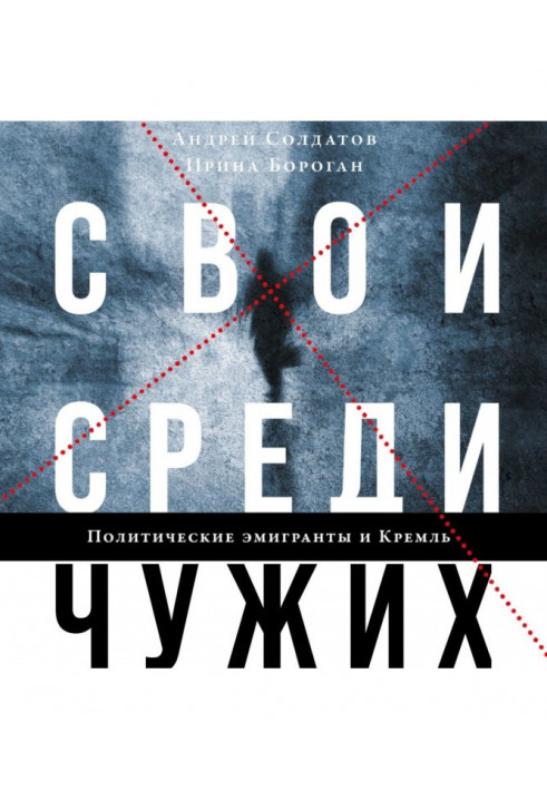 Свої серед чужих. Політичні емігранти і Кремль : Співвітчизники, агенти і вороги режиму