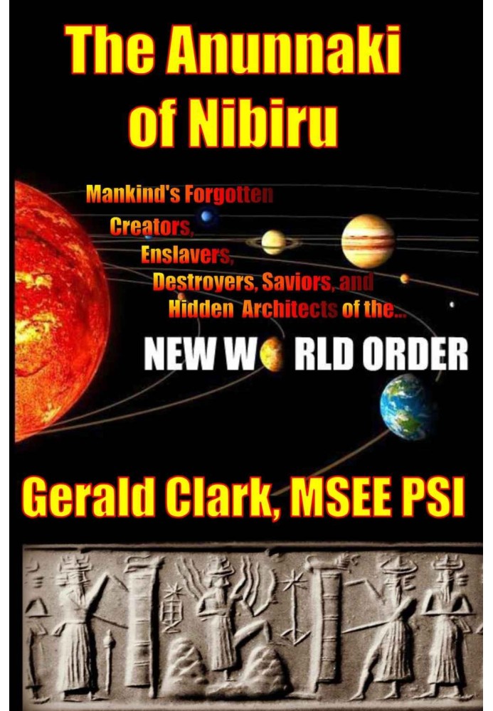 The Anunnaki of Nibiru: Mankind's Forgotten Creators, Enslavers, Destroyers, Saviors and Hidden Architects of the New World Orde