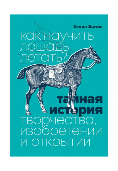 Как научить лошадь летать? Тайная история творчества, изобретений и открытий