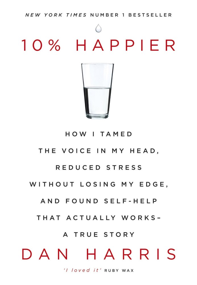 10% Happier: How I Tamed the Voice in My Head, Reduced Stress Without Losing My Edge, and Found Self-Help That Actually Works—A 