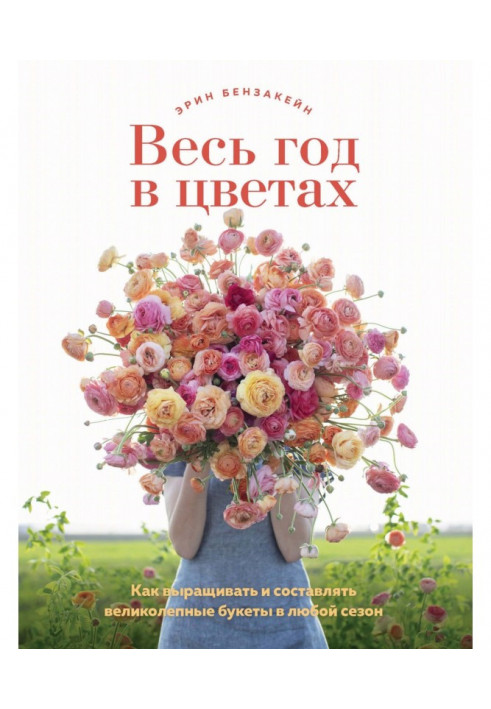 Весь рік у квітах. Як вирощувати та складати чудові букети у будь-який сезон.