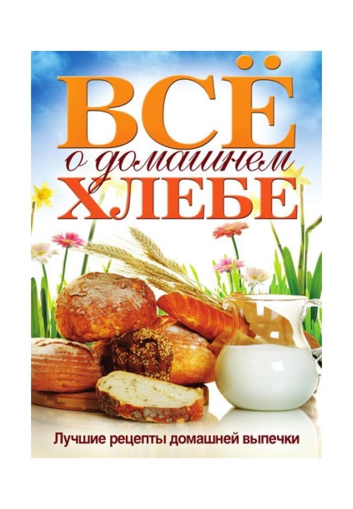 Все про домашній хліб. Найкращі рецепти домашньої випічки