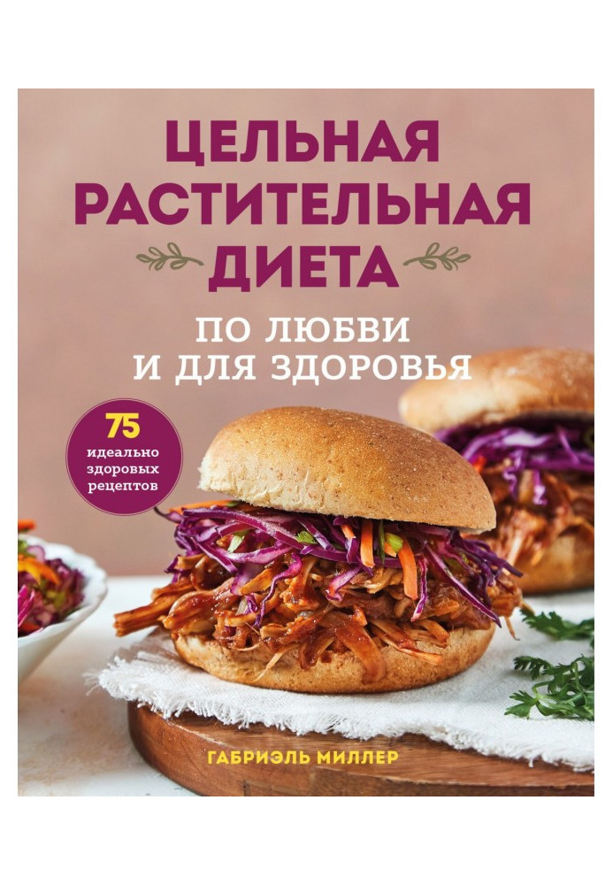 Цілісна рослинна дієта: з любові та для здоров'я. 75 ідеально здорових рецептів