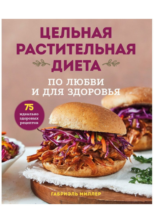 Цілісна рослинна дієта: з любові та для здоров'я. 75 ідеально здорових рецептів