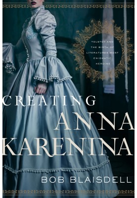 Creating Anna Karenina - Tolstoy and the Birth of Literatures Most Enigmatic Heroine