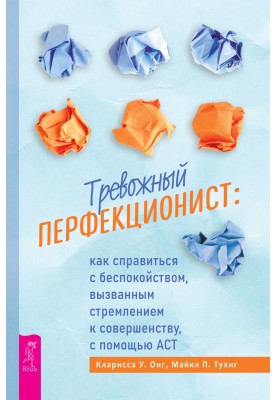 Тревожный перфекционист. Как справиться с беспокойством, вызванным стремлением к совершенству, с помощью АСТ