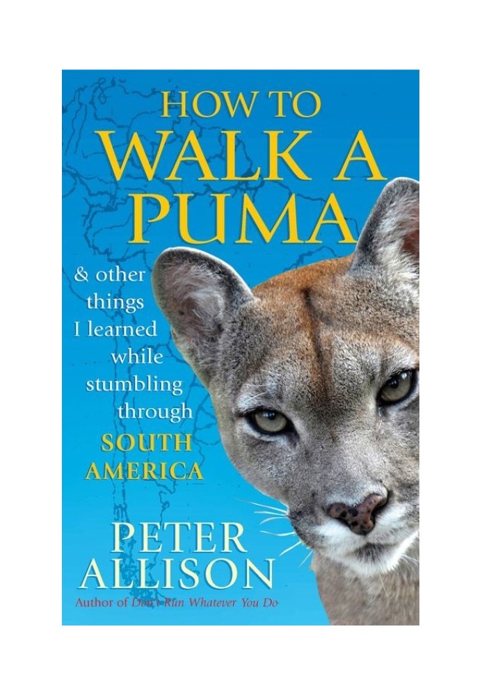 How to Walk a Puma: And Other Things I Learned While Stumbling Through South America