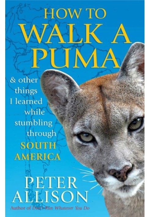 How to Walk a Puma: And Other Things I Learned While Stumbling Through South America