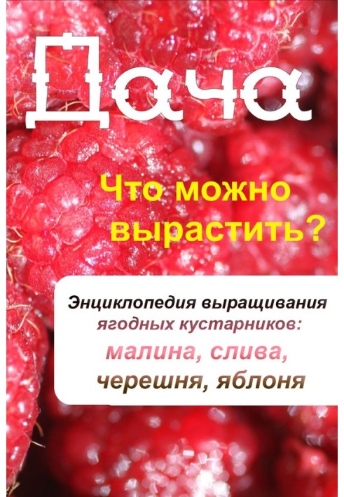 Что можно вырастить? Энциклопедия выращивания ягодных кустарников: малина, слива, черешня, яблоня