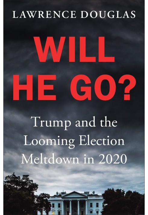 Will He Go?: Trump and the Looming Election Meltdown in 2020