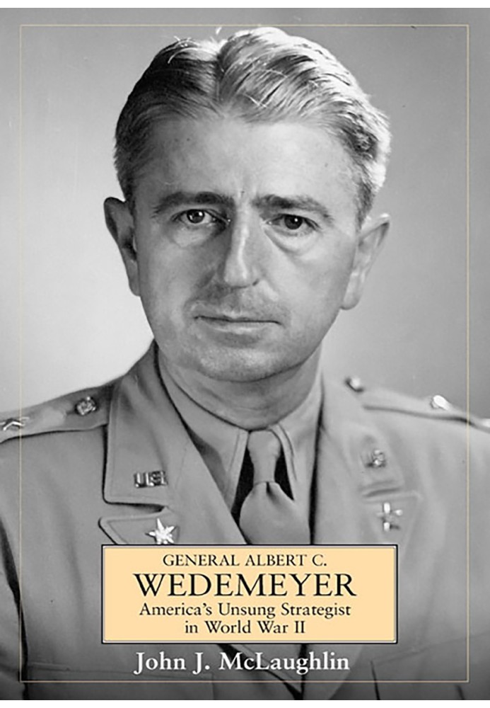 General Albert C. Wedemeyer: America’s Unsung Strategist in World War II