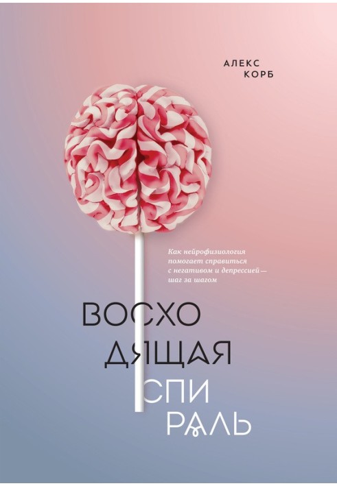 Висхідна спіраль. Як нейрофізіологія допомагає впоратися з негативом та депресією – крок за кроком